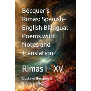 Bécquer, Gustavo Adolfo Bécquer’s Rimas: Spanish–English Bilingual Poems with Notes and Translation: Rimas I XV Bécquer, Gustavo Adolfo Bécquer’s Rimas: Spanish–English Bilingual Poems with Notes and Translation: Rimas I XV