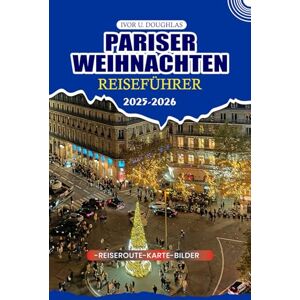 DOUGHLAS, IVOR U. PARISER WEIHNACHTEN REISEFÜHRER 2025/2026: Ihr ultimativer Urlaubsbegleiter: Insider-Tipps zu festlichen Märkten, ikonischen Sehenswürdigkeiten, ... für einen stressfreien Winterurlaub DOUGHLAS, IVOR U. PARISER WEIHNACHTEN REISEFÜHRER 2025/2026: Ihr ultimativer Urlaubsbegleiter: Insider-Tipps zu festlichen Märkten, ikonischen Sehenswürdigkeiten, ... für einen stressfreien Winterurlaub