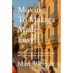 Wenger, Mark Moving To Málaga Made Easy: Your Complete Guide to Living, Working, and Thriving in Spain’s Sunshine City Wenger, Mark Moving To Málaga Made Easy: Your Complete Guide to Living, Working, and Thriving in Spain’s Sunshine City