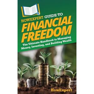 HowExpert Guide to Financial Freedom: The Ultimate Handbook to Managing Money, Investing, and Building Wealth HowExpert Guide to Financial Freedom: The Ultimate Handbook to Managing Money, Investing, and Building Wealth