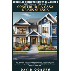 Ogburn, David Desde los cimientos hasta el acabado: Guía paso a paso para construir la casa de sus sueños Ogburn, David Desde los cimientos hasta el acabado: Guía paso a paso para construir la casa de sus sueños