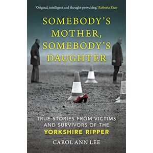 Lee Somebody's Mother, Somebody's Daughter: True Stories from Victims and Survivors of the Yorkshire Ripper Lee Somebody's Mother, Somebody's Daughter: True Stories from Victims and Survivors of the Yorkshire Ripper