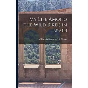 Verner, William Willoughby Cole My Life Among the Wild Birds in Spain Verner, William Willoughby Cole My Life Among the Wild Birds in Spain