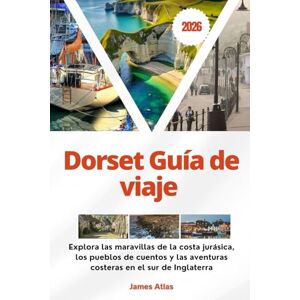 Atlas, James Dorset Guía de viaje 2026: Explora las maravillas de la costa jurásica, los pueblos de cuentos y las aventuras costeras en el sur de Inglaterra Atlas, James Dorset Guía de viaje 2026: Explora las maravillas de la costa jurásica, los pueblos de cuentos y las aventuras costeras en el sur de Inglaterra