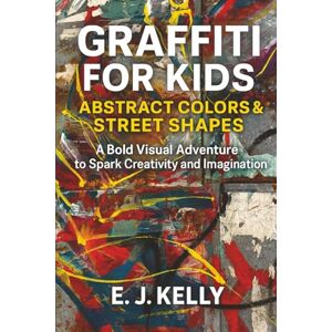 Kelly, E.J. Graffiti for Kids: Abstract Colors & Street Shapes: A Bold Visual Adventure to Spark Creativity and Imagination Kelly, E.J. Graffiti for Kids: Abstract Colors & Street Shapes: A Bold Visual Adventure to Spark Creativity and Imagination