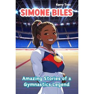 Tran, Kerry Simone Biles: Amazing Stories of a Gymnastics Legend: Illustrated Biography Book for Kids (Sports biographies for kids) Tran, Kerry Simone Biles: Amazing Stories of a Gymnastics Legend: Illustrated Biography Book for Kids (Sports biographies for kids)
