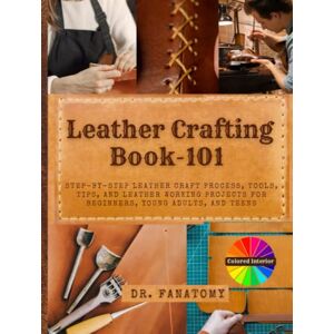 Fanatomy, Dr. Leather Crafting Book -101: Step-by-Step leather craft Process, Tools, Tips, and leather working Projects for Beginners, Young Adults, and Teens Fanatomy, Dr. Leather Crafting Book -101: Step-by-Step leather craft Process, Tools, Tips, and leather working Projects for Beginners, Young Adults, and Teens