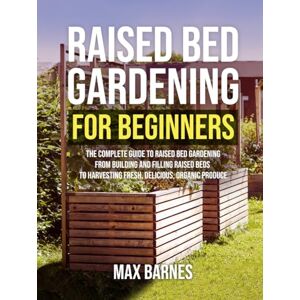 Barnes, Max Raised Bed Gardening for Beginners: The Complete Guide to Raised Bed Gardening From Building and Filling Raised Beds to Harvesting Fresh, Delicious, Organic Produce Barnes, Max Raised Bed Gardening for Beginners: The Complete Guide to Raised Bed Gardening From Building and Filling Raised Beds to Harvesting Fresh, Delicious, Organic Produce