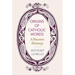 Anthony Lo Bello (author) Origins of Catholic Words: A Discursive Dictionary Anthony Lo Bello (author) Origins of Catholic Words: A Discursive Dictionary