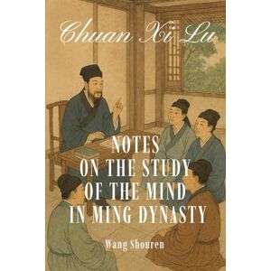 Wang, Shouren Chuan Xi Lu: Notes on the Study of the Mind in Ming Dynasty Wang, Shouren Chuan Xi Lu: Notes on the Study of the Mind in Ming Dynasty