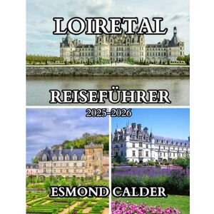 Calder, Esmond LOIRETAL-REISEFÜHRER 2025-2026: Ein kuratierter Reiseführer zu Frankreichs historischen Landschaften und kulinarischen Schätzen Calder, Esmond LOIRETAL-REISEFÜHRER 2025-2026: Ein kuratierter Reiseführer zu Frankreichs historischen Landschaften und kulinarischen Schätzen