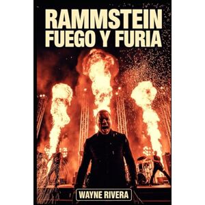 Rivera, Wayne Rammstein: Fuego y furia: La historia no contada de la banda más explosiva de Alemania Rivera, Wayne Rammstein: Fuego y furia: La historia no contada de la banda más explosiva de Alemania