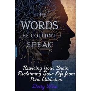 Wise, Dotty The Word He Couldn't Speak: Rewiring Your Brain, Reclaiming Your Life from Porn Addiction Wise, Dotty The Word He Couldn't Speak: Rewiring Your Brain, Reclaiming Your Life from Porn Addiction