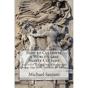 Saujani, Michael How to Cultivate a World-class Safety Culture: Actively Engaging Employees Using the Five Pillars of Safety Saujani, Michael How to Cultivate a World-class Safety Culture: Actively Engaging Employees Using the Five Pillars of Safety