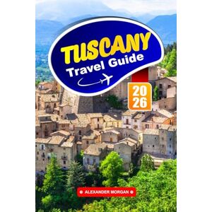MORGAN, ALEXANDER Tuscany Travel Guide 2026: Explore Rolling Hills, Historic Towns, and Wine Country Charm In the Heart Of Italy MORGAN, ALEXANDER Tuscany Travel Guide 2026: Explore Rolling Hills, Historic Towns, and Wine Country Charm In the Heart Of Italy