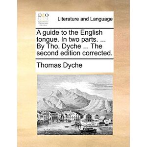 Dyche, Thomas Rev. A guide to the English tongue. In two parts. ... By Tho. Dyche ... The second edition corrected. Dyche, Thomas Rev. A guide to the English tongue. In two parts. ... By Tho. Dyche ... The second edition corrected.