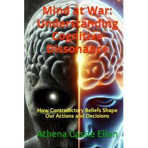 Athena Mind at War: Understanding Cognitive Dissonance: How Contradictory Beliefs Shape Our Actions and Decisions Athena Mind at War: Understanding Cognitive Dissonance: How Contradictory Beliefs Shape Our Actions and Decisions