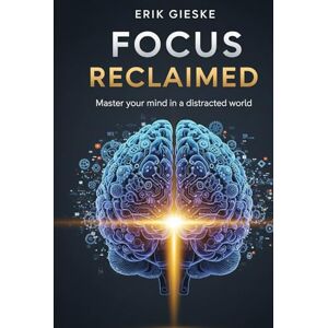 Gieske, Erik Focus Reclaimed: Master your mind in a distracted world Gieske, Erik Focus Reclaimed: Master your mind in a distracted world