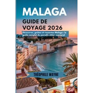 Wayne, Theophile Guide de voyage de Malaga 2026: Découvrez, goûtez et ressentez Malaga — Le guide complet 2026 du paradis côtier espagnol Wayne, Theophile Guide de voyage de Malaga 2026: Découvrez, goûtez et ressentez Malaga — Le guide complet 2026 du paradis côtier espagnol