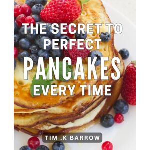 K Barrow, Tim . The Secret To Perfect Pancakes Every Time: Master Fluffy Pancakes with Foolproof Tips & Tricks for Breakfast Lovers K Barrow, Tim . The Secret To Perfect Pancakes Every Time: Master Fluffy Pancakes with Foolproof Tips & Tricks for Breakfast Lovers