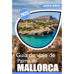 Garcia, Sofia M. Guía de viaje de Palma de Mallorca: Las mejores playas, delicias culinarias Aventura y consejos de bienestar para sus vacaciones en Mallorca Garcia, Sofia M. Guía de viaje de Palma de Mallorca: Las mejores playas, delicias culinarias Aventura y consejos de bienestar para sus vacaciones en Mallorca