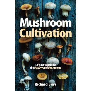 Bray, Richard Mushroom Cultivation: 12 Ways to Become the MacGyver of Mushrooms Bray, Richard Mushroom Cultivation: 12 Ways to Become the MacGyver of Mushrooms