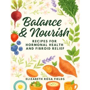 Fields, Elizabeth Rosa Balance & Nourish Recipes for Hormonal Health and Fibroid Relief: Support Hormones, Heal the Womb & Nourish your Cycle Fields, Elizabeth Rosa Balance & Nourish Recipes for Hormonal Health and Fibroid Relief: Support Hormones, Heal the Womb & Nourish your Cycle
