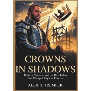 Tremper, Alex S. Crowns in Shadows: Reform, Treason, and the Revolution that Changed England Forever Tremper, Alex S. Crowns in Shadows: Reform, Treason, and the Revolution that Changed England Forever