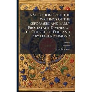 Richmond, Legh A Selection From the Writings of the Reformers and Early Protestant Divines of the Church of England / by Legh Richmond Richmond, Legh A Selection From the Writings of the Reformers and Early Protestant Divines of the Church of England / by Legh Richmond