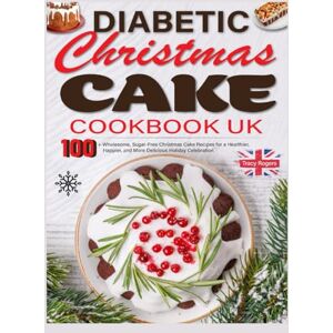Rogers, Tracy Diabetic Christmas Cake Cookbook Uk: 100+ Wholesome, Sugar-Free Christmas Cake Recipes for a Healthier, Happier, and More Delicious Holiday Celebration Rogers, Tracy Diabetic Christmas Cake Cookbook Uk: 100+ Wholesome, Sugar-Free Christmas Cake Recipes for a Healthier, Happier, and More Delicious Holiday Celebration