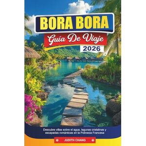 CHANG, JUDITH BORA BORA GUÍA DE VIAJE 2026: Descubre villas sobre el agua, lagunas cristalinas y escapadas románticas en la Polinesia Francesa CHANG, JUDITH BORA BORA GUÍA DE VIAJE 2026: Descubre villas sobre el agua, lagunas cristalinas y escapadas románticas en la Polinesia Francesa