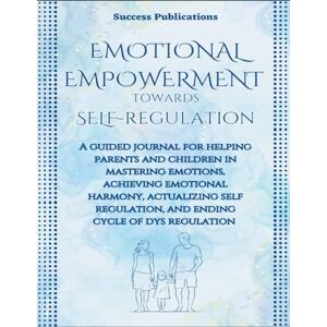 Publications, Success Emotional Empowerment Towards Self-Regulation : A Guided Journal For Helping Parents And Children In Mastering Emotions, Achieving Emotional Harmony, ... And Ending The Cycle Of Dysregulation Publications, Success Emotional Empowerment Towards Self-Regulation : A Guided Journal For Helping Parents And Children In Mastering Emotions, Achieving Emotional Harmony, ... And Ending The Cycle Of Dysregulation