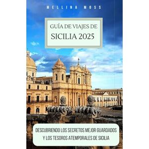 MOSS, MELLINA GUÍA DE VIAJES DE SICILIA 2025: Descubriendo los secretos mejor guardados y los tesoros atemporales de Sicilia MOSS, MELLINA GUÍA DE VIAJES DE SICILIA 2025: Descubriendo los secretos mejor guardados y los tesoros atemporales de Sicilia
