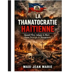 Maxi, Jean Marie La Thanatocratie Haïtienne, Quand l’État Adopte la Mort comme Stratégie de Management: De l’abandon de la vie à l’organisation de la mort Maxi, Jean Marie La Thanatocratie Haïtienne, Quand l’État Adopte la Mort comme Stratégie de Management: De l’abandon de la vie à l’organisation de la mort