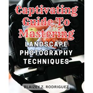 Rodriguez Captivating Guide to Mastering Landscape Photography Techniques: Discover the Art of Breathtaking Landscape Photography: Unleash Your Creativity with Expert Techniques Rodriguez Captivating Guide to Mastering Landscape Photography Techniques: Discover the Art of Breathtaking Landscape Photography: Unleash Your Creativity with Expert Techniques