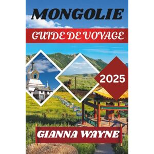 WAYNE, GIANNA MONGOLIE GUIDE DE VOYAGE 2025: Voyages à travers le pays du ciel bleu éternel, des nomades et de la nature sauvage WAYNE, GIANNA MONGOLIE GUIDE DE VOYAGE 2025: Voyages à travers le pays du ciel bleu éternel, des nomades et de la nature sauvage