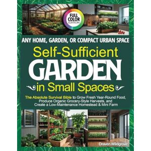 Wildgrove, Draven Self-Sufficient Garden in Small Spaces: The Absolute Survival Bible to Grow Fresh Year-Round Food, Produce Organic Grocery-Style Harvests, and Create a Low-Maintenance Homestead & Mini Farm Anywhere Wildgrove, Draven Self-Sufficient Garden in Small Spaces: The Absolute Survival Bible to Grow Fresh Year-Round Food, Produce Organic Grocery-Style Harvests, and Create a Low-Maintenance Homestead & Mini Farm Anywhere