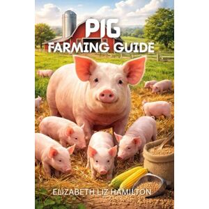 LIZ HAMILTON, ELIZABETH PIG FARMING GUIDE: Everything You Need to Know to Start and Run a Successful Pig Farm LIZ HAMILTON, ELIZABETH PIG FARMING GUIDE: Everything You Need to Know to Start and Run a Successful Pig Farm
