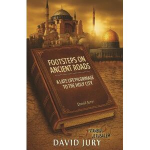Jury, David Footsteps on Ancient Roads A Late Life Pilgrimage to the Holy City: Istanbul to Jerusalem: 3 Jury, David Footsteps on Ancient Roads A Late Life Pilgrimage to the Holy City: Istanbul to Jerusalem: 3