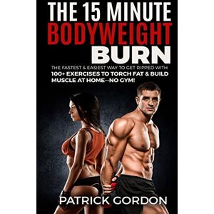 Gordon, Patrick The 15 Minute Bodyweight Burn: 100+ Exercises to Torch Fat & Build Muscle. The Fastest & Easiest Way to Get Ripped at Home--No Gym! Build the Ultimate Strength Training Workout Routine (With Pictures) Gordon, Patrick The 15 Minute Bodyweight Burn: 100+ Exercises to Torch Fat & Build Muscle. The Fastest & Easiest Way to Get Ripped at Home--No Gym! Build the Ultimate Strength Training Workout Routine (With Pictures)