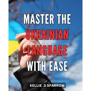S Sparrow, Kellie . Master the Ukrainian Language with Ease: Learn Ukrainian Quickly and Effectively with Step-by-Step Lessons and Proven Language Techniques S Sparrow, Kellie . Master the Ukrainian Language with Ease: Learn Ukrainian Quickly and Effectively with Step-by-Step Lessons and Proven Language Techniques