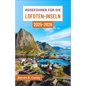 B. Curley, Steven Reiseführer für die Lofoten-Inseln 2025–2026: Entdecken Sie Norwegens arktische Schönheit entlang zerklüfteter Küsten, farbenfroher Dörfer und bei Abenteuern in der Mitternachtssonne B. Curley, Steven Reiseführer für die Lofoten-Inseln 2025–2026: Entdecken Sie Norwegens arktische Schönheit entlang zerklüfteter Küsten, farbenfroher Dörfer und bei Abenteuern in der Mitternachtssonne