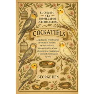 BEN, GEORGE EL CUIDADO Y LA PROPIEDAD DE LA BIBLIA ULTIMA COCKATIELS: La guía para principiantes de cacatúas felices: entrenamiento, domesticación, dieta, alojamiento, vinculación y elementos esenciales de cría BEN, GEORGE EL CUIDADO Y LA PROPIEDAD DE LA BIBLIA ULTIMA COCKATIELS: La guía para principiantes de cacatúas felices: entrenamiento, domesticación, dieta, alojamiento, vinculación y elementos esenciales de cría