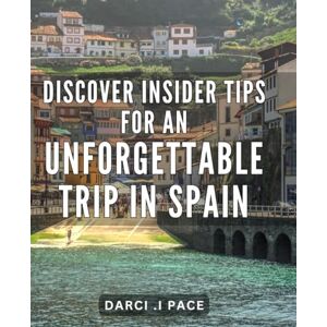 .I Pace, Darci Discover Insider Tips for an Unforgettable Trip in Spain: Maximize Your Spain Adventure with Exclusive Insider Insights A Comprehensive Travel Guide to Spain's Best Kept Secrets. .I Pace, Darci Discover Insider Tips for an Unforgettable Trip in Spain: Maximize Your Spain Adventure with Exclusive Insider Insights A Comprehensive Travel Guide to Spain's Best Kept Secrets.