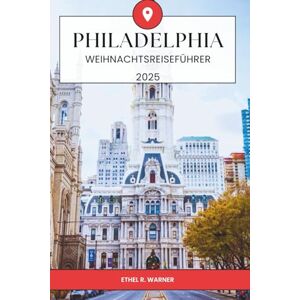 Warner, Ethel R. PHILADELPHIA WEIHNACHTSREISEFÜHRER 2025: Festliche Weihnachtsaktivitäten, saisonale Veranstaltungen, historische Attraktionen, Weihnachtsshopping, ... in Philadelphia für Urlaubsreisende 2025 Warner, Ethel R. PHILADELPHIA WEIHNACHTSREISEFÜHRER 2025: Festliche Weihnachtsaktivitäten, saisonale Veranstaltungen, historische Attraktionen, Weihnachtsshopping, ... in Philadelphia für Urlaubsreisende 2025