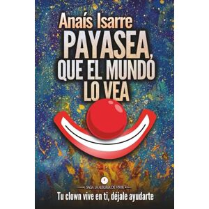 Isarre Parrilla, Anaís Payasea, que el Mundo lo Vea: Tu clown vive en ti. Déjale ayudarte.: 3 (Saga La Alegría de Vivir) Isarre Parrilla, Anaís Payasea, que el Mundo lo Vea: Tu clown vive en ti. Déjale ayudarte.: 3 (Saga La Alegría de Vivir)