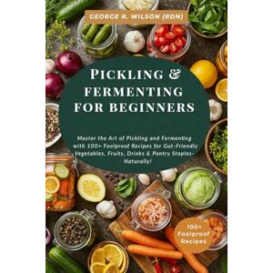 Wilson Pickling & Fermenting for Beginners: Master the Art of Pickling and Fermenting with 100+ Foolproof Recipes for Gut-Friendly Vegetables, Fruits, Drinks & Pantry Staples—Naturally! Wilson Pickling & Fermenting for Beginners: Master the Art of Pickling and Fermenting with 100+ Foolproof Recipes for Gut-Friendly Vegetables, Fruits, Drinks & Pantry Staples—Naturally!