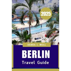 MOLL, DEBRA I. BERLIN TRAVEL GUIDE 2025: Your All-Access Passport to Culture, Cuisine, and Curiosity MOLL, DEBRA I. BERLIN TRAVEL GUIDE 2025: Your All-Access Passport to Culture, Cuisine, and Curiosity