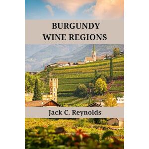 Reynolds, Jack C. Burgundy wine Regions: An expert's guide to Burgundy's wine regions, history, origins, and flavors (Wine Regions of the World) Reynolds, Jack C. Burgundy wine Regions: An expert's guide to Burgundy's wine regions, history, origins, and flavors (Wine Regions of the World)
