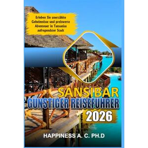 A. C. PH.D., Happiness Sansibar Günstiger Reiseführer 2026: Erleben Sie unerzählte Geheimnisse und preiswerte Abenteuer in Tansanias aufregendster Stadt A. C. PH.D., Happiness Sansibar Günstiger Reiseführer 2026: Erleben Sie unerzählte Geheimnisse und preiswerte Abenteuer in Tansanias aufregendster Stadt
